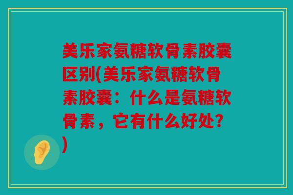 美乐家氨糖软骨素胶囊区别(美乐家氨糖软骨素胶囊：什么是氨糖软骨素，它有什么好处？)