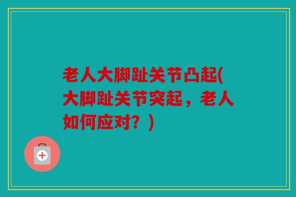 老人大脚趾关节凸起(大脚趾关节突起，老人如何应对？)