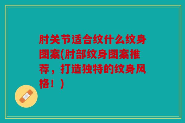 肘关节适合纹什么纹身图案(肘部纹身图案推荐，打造独特的纹身风格！)