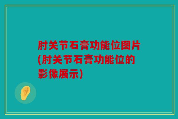 肘关节石膏功能位图片(肘关节石膏功能位的影像展示)