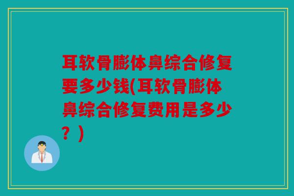 耳软骨膨体鼻综合修复要多少钱(耳软骨膨体鼻综合修复费用是多少？)