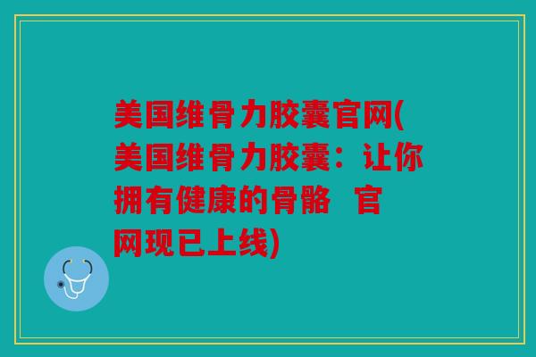 美国维骨力胶囊官网(美国维骨力胶囊：让你拥有健康的骨骼  官网现已上线)
