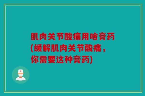 肌肉关节酸痛用啥膏药(缓解肌肉关节酸痛，你需要这种膏药)