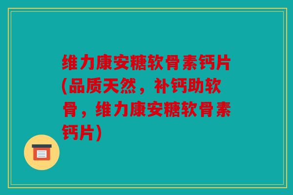 维力康安糖软骨素钙片(品质天然，补钙助软骨，维力康安糖软骨素钙片)