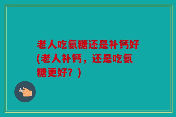 老人吃氨糖还是补钙好(老人补钙，还是吃氨糖更好？)