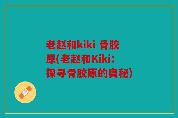 老赵和kiki 骨胶原(老赵和Kiki：探寻骨胶原的奥秘)