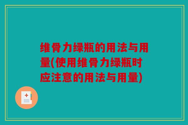 维骨力绿瓶的用法与用量(使用维骨力绿瓶时应注意的用法与用量)
