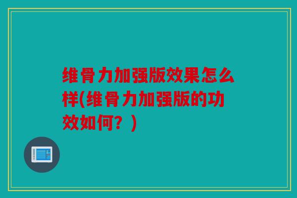 维骨力加强版效果怎么样(维骨力加强版的功效如何？)