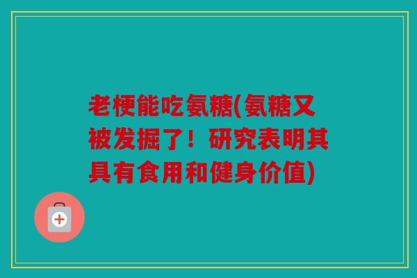 老梗能吃氨糖(氨糖又被发掘了！研究表明其具有食用和健身价值)