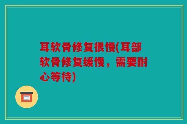 耳软骨修复很慢(耳部软骨修复缓慢，需要耐心等待)