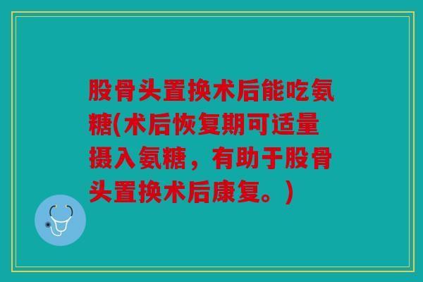 股骨头置换术后能吃氨糖(术后恢复期可适量摄入氨糖，有助于股骨头置换术后康复。)
