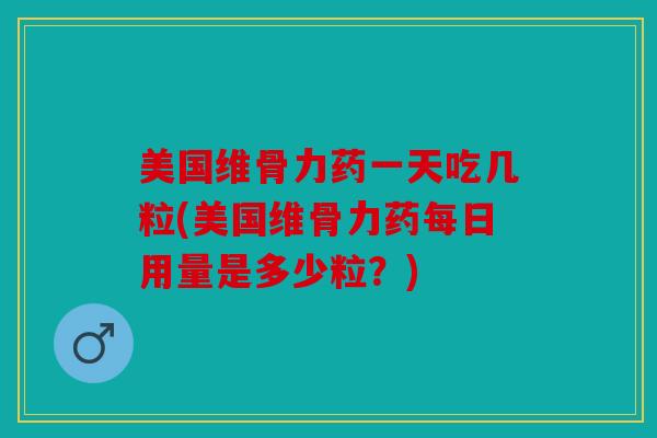 美国维骨力药一天吃几粒(美国维骨力药每日用量是多少粒？)
