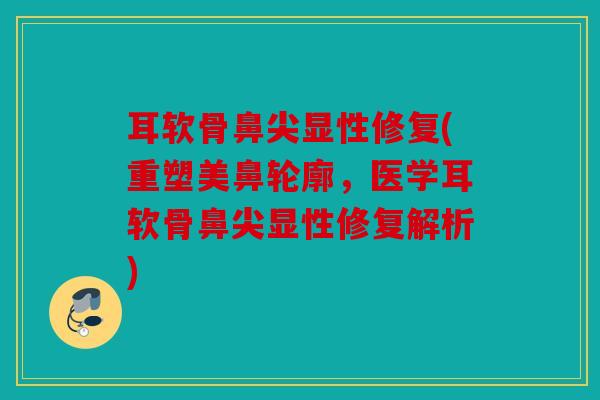 耳软骨鼻尖显性修复(重塑美鼻轮廓，医学耳软骨鼻尖显性修复解析)