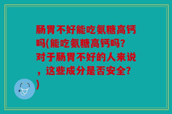 肠胃不好能吃氨糖高钙吗(能吃氨糖高钙吗？对于肠胃不好的人来说，这些成分是否安全？)