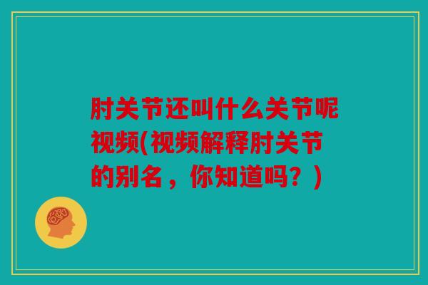 肘关节还叫什么关节呢视频(视频解释肘关节的别名，你知道吗？)