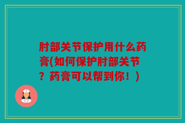 肘部关节保护用什么药膏(如何保护肘部关节？药膏可以帮到你！)