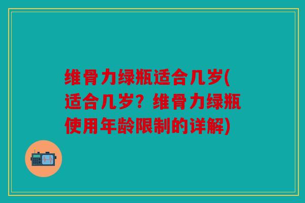 维骨力绿瓶适合几岁(适合几岁？维骨力绿瓶使用年龄限制的详解)