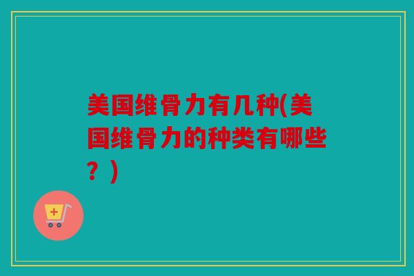 美国维骨力有几种(美国维骨力的种类有哪些？)