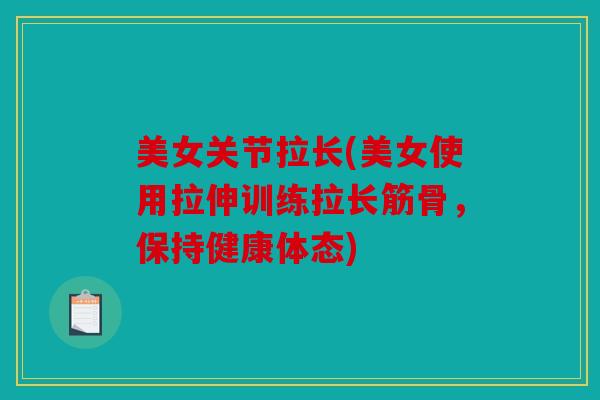 美女关节拉长(美女使用拉伸训练拉长筋骨，保持健康体态)