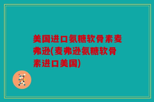美国进口氨糖软骨素麦弗逊(麦弗逊氨糖软骨素进口美国)