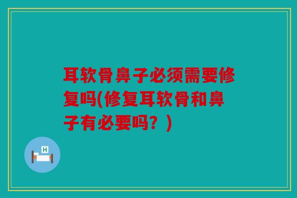 耳软骨鼻子必须需要修复吗(修复耳软骨和鼻子有必要吗？)