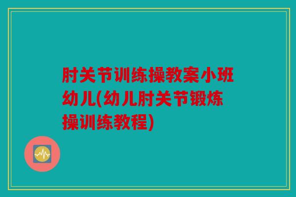 肘关节训练操教案小班幼儿(幼儿肘关节锻炼操训练教程)