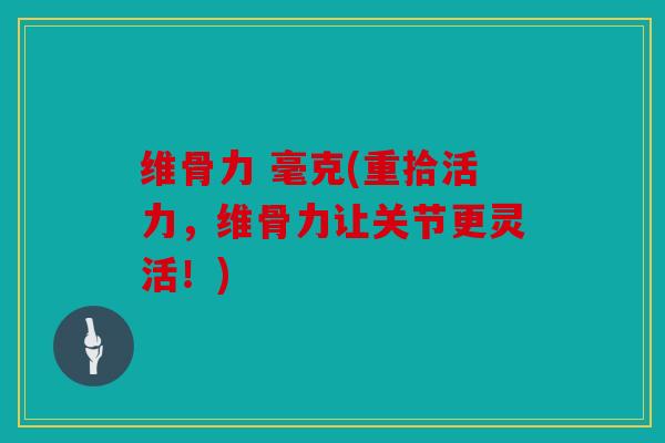 维骨力 毫克(重拾活力，维骨力让关节更灵活！)