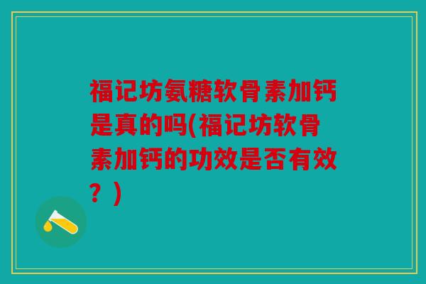 福记坊氨糖软骨素加钙是真的吗(福记坊软骨素加钙的功效是否有效？)