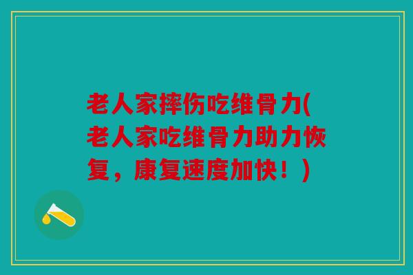 老人家摔伤吃维骨力(老人家吃维骨力助力恢复，康复速度加快！)