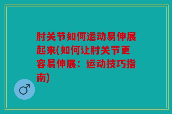 肘关节如何运动易伸展起来(如何让肘关节更容易伸展：运动技巧指南)