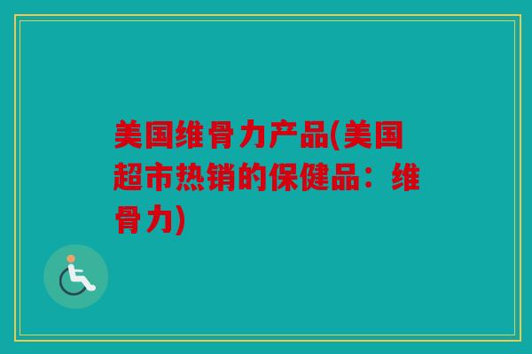 美国维骨力产品(美国超市热销的保健品：维骨力)