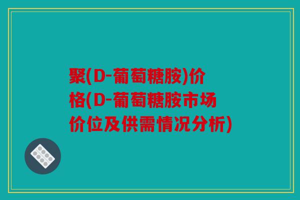 聚(D-葡萄糖胺)价格(D-葡萄糖胺市场价位及供需情况分析)