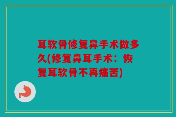 耳软骨修复鼻手术做多久(修复鼻耳手术：恢复耳软骨不再痛苦)