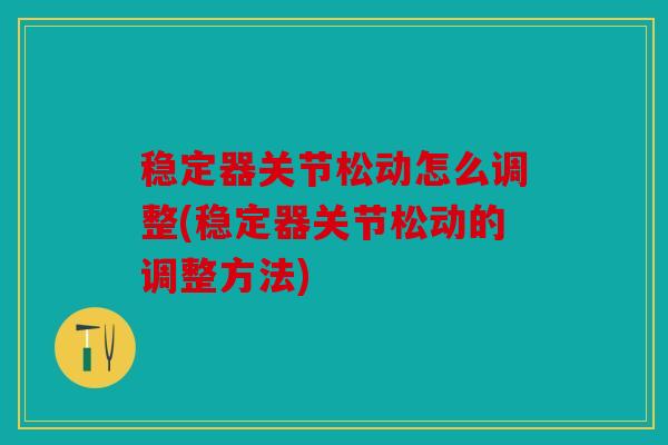 稳定器关节松动怎么调整(稳定器关节松动的调整方法)