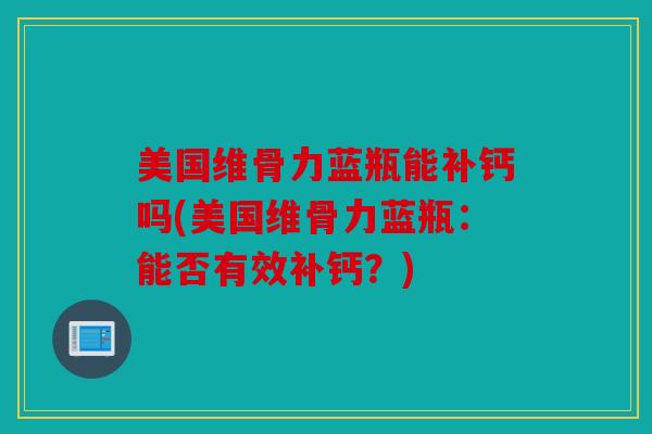 美国维骨力蓝瓶能补钙吗(美国维骨力蓝瓶：能否有效补钙？)