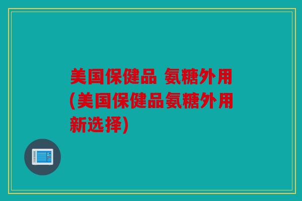 美国保健品 氨糖外用(美国保健品氨糖外用新选择)