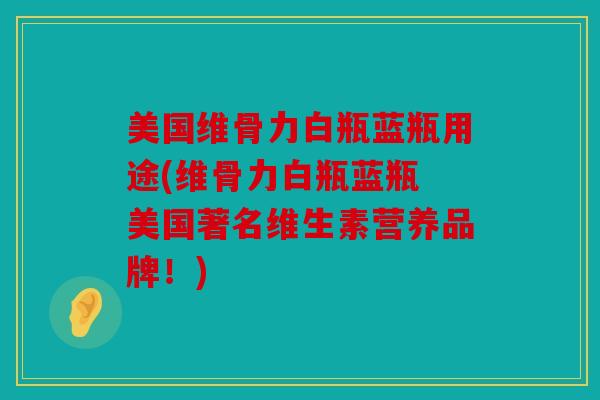 美国维骨力白瓶蓝瓶用途(维骨力白瓶蓝瓶 美国著名维生素营养品牌！)