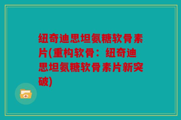 纽奇迪思坦氨糖软骨素片(重构软骨：纽奇迪思坦氨糖软骨素片新突破)
