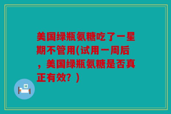 美国绿瓶氨糖吃了一星期不管用(试用一周后，美国绿瓶氨糖是否真正有效？)