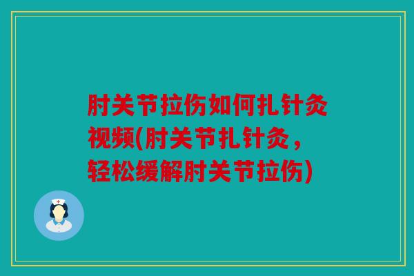 肘关节拉伤如何扎针灸视频(肘关节扎针灸，轻松缓解肘关节拉伤)