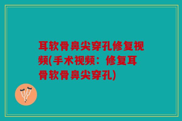 耳软骨鼻尖穿孔修复视频(手术视频：修复耳骨软骨鼻尖穿孔)