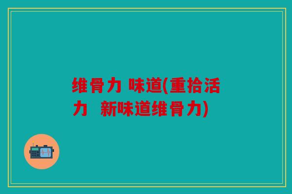 维骨力 味道(重拾活力  新味道维骨力)