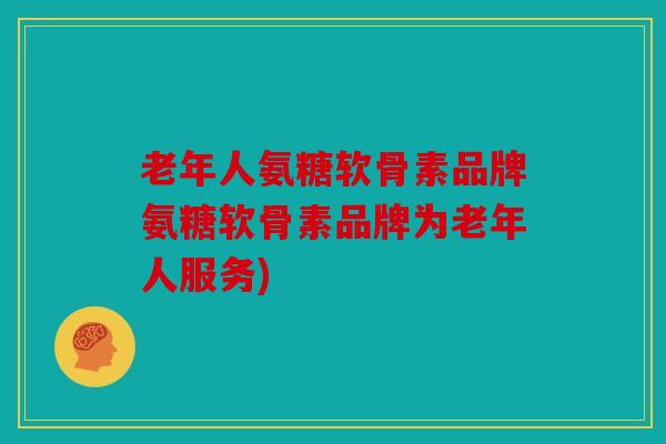 老年人氨糖软骨素品牌氨糖软骨素品牌为老年人服务)