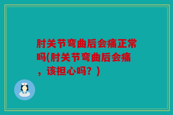 肘关节弯曲后会痛正常吗(肘关节弯曲后会痛，该担心吗？)