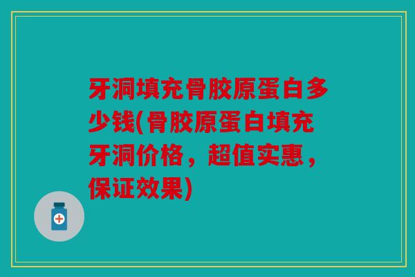 牙洞填充骨胶原蛋白多少钱(骨胶原蛋白填充牙洞价格，超值实惠，保证效果)