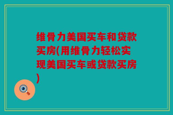 维骨力美国买车和贷款买房(用维骨力轻松实现美国买车或贷款买房)
