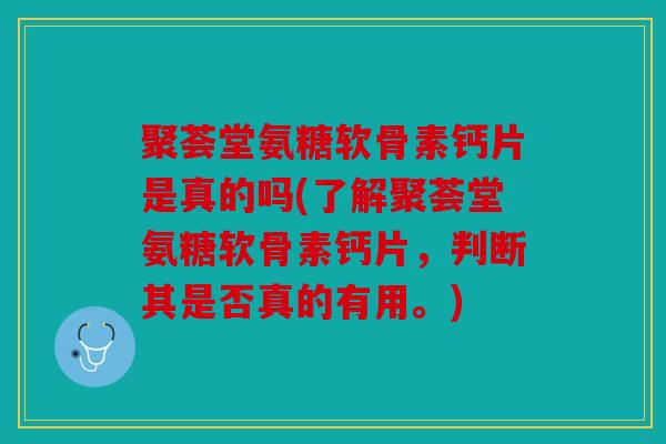 聚荟堂氨糖软骨素钙片是真的吗(了解聚荟堂氨糖软骨素钙片，判断其是否真的有用。)