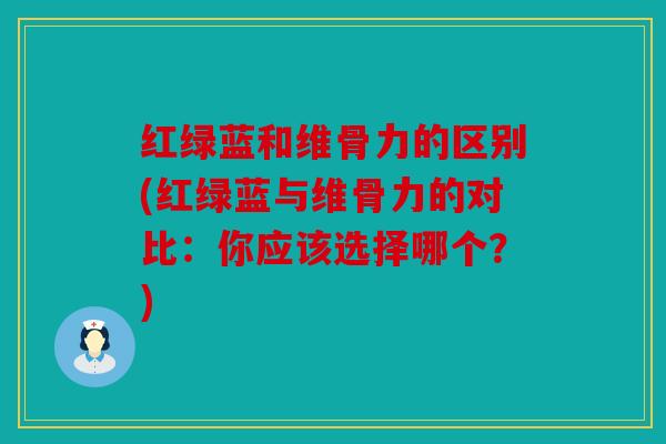 红绿蓝和维骨力的区别(红绿蓝与维骨力的对比：你应该选择哪个？)