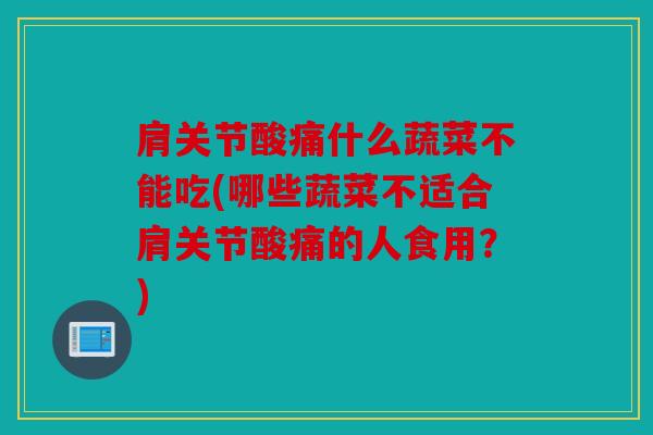 肩关节酸痛什么蔬菜不能吃(哪些蔬菜不适合肩关节酸痛的人食用？)