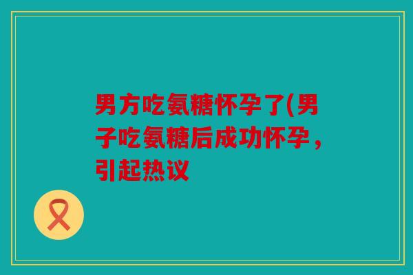 男方吃氨糖怀孕了(男子吃氨糖后成功怀孕，引起热议